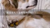 求北京大兴靠谱宠物医院？！,想知道: 北京市北京市丰台区24小时宠物医院在哪？