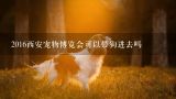 2016西安宠物博览会可以带狗进去吗,西安国际会展中心2021展会排期表？