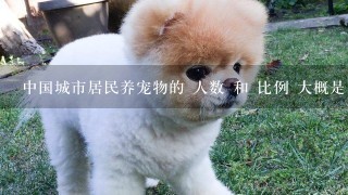 中国城市居民养宠物的 人数 和 比例 大概是多少？ 先谢过各位