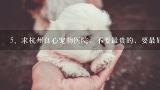 求杭州良心宠物医院，不要最贵的，要最好的！