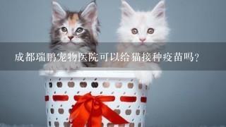 成都瑞鹏宠物医院可以给猫接种疫苗吗？