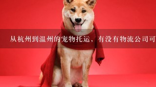 从杭州到温州的宠物托运，有没有物流公司可以接的呀。我打电话问过顺风，他们不接活体的