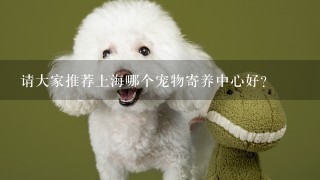 请大家推荐上海哪个宠物寄养中心好？