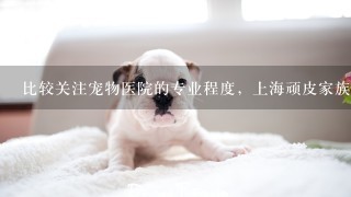 比较关注宠物医院的专业程度，上海顽皮家族动物医院专业不？
