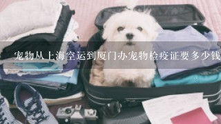宠物从上海空运到厦门办宠物检疫证要多少钱？