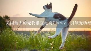 美国最大的宠物垂直电商Chewy，引领宠物经济