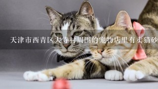 天津市西青区大寺村周围的宠物店里有卖猫砂的嘛