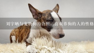 刘宇晒与宠物狗的合照，喜欢养狗的人的性格好吗？