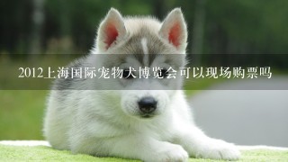 2012上海国际宠物犬博览会可以现场购票吗