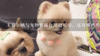 王嘉尔晒与宠物梦露合照超可爱，还有哪些男明星超喜欢狗狗？