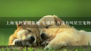 上海宠物繁殖基地 有哪些 有没有叫星空宠物繁殖基地