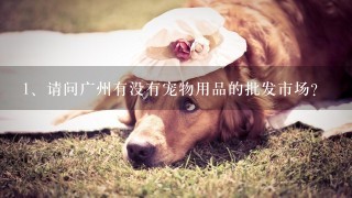 请问广州有没有宠物用品的批发市场？