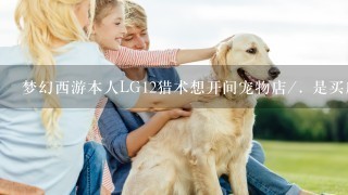 梦幻西游本人LG12猎术想开间宠物店/. 是买店还是开新店?? 老区.